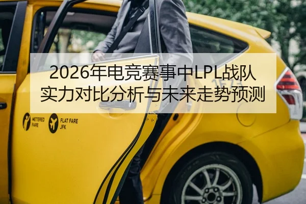 2026年电竞赛事中LPL战队实力对比分析与未来走势预测