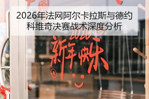 2026年法网阿尔卡拉斯与德约科维奇决赛战术深度分析