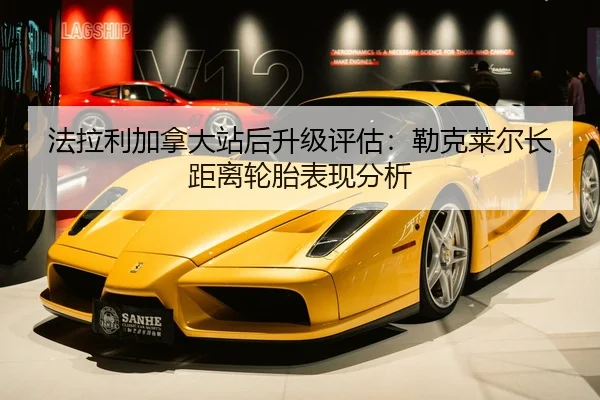 法拉利加拿大站后升级评估：勒克莱尔长距离轮胎表现分析