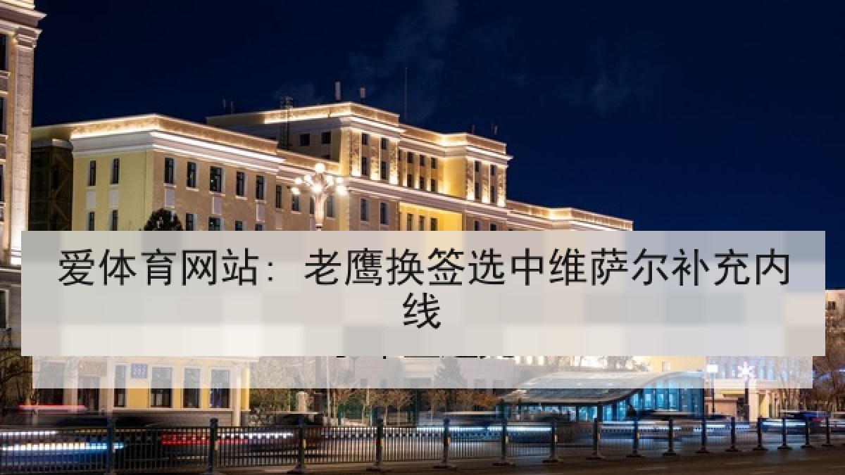 爱体育网站: 老鹰换签选中维萨尔补充内线