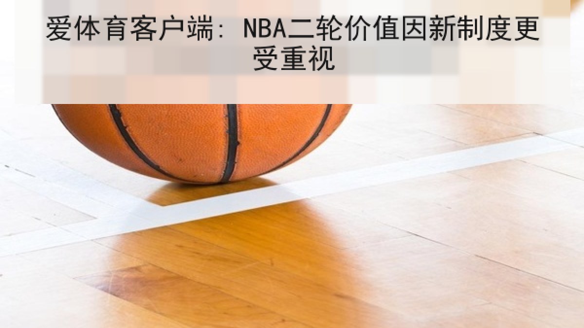 爱体育客户端: NBA二轮价值因新制度更受重视
