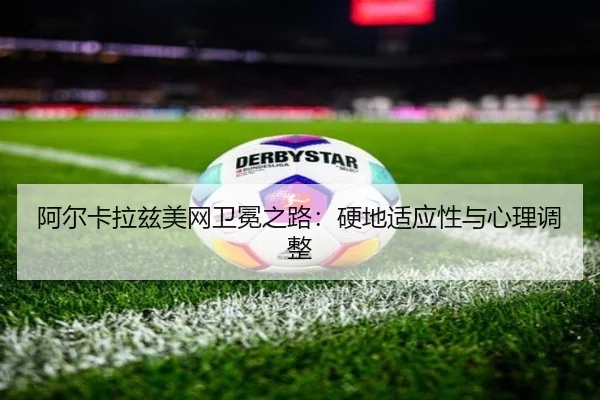 阿尔卡拉兹美网卫冕之路：硬地适应性与心理调整