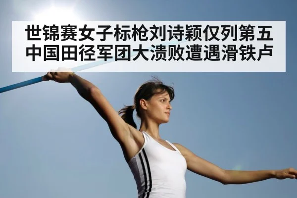 世锦赛女子标枪刘诗颖仅列第五 中国田径军团大溃败遭遇滑铁卢