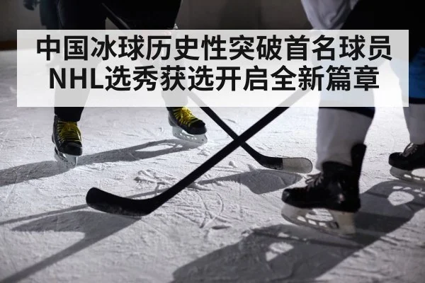 中国冰球历史性突破首名球员NHL选秀获选开启全新篇章