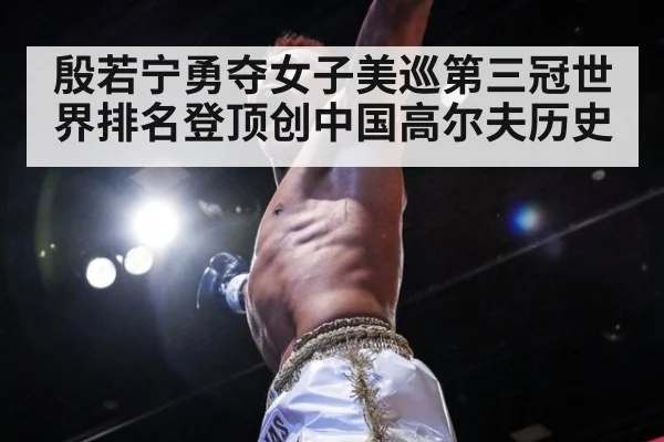 殷若宁勇夺女子美巡第三冠世界排名登顶创中国高尔夫历史