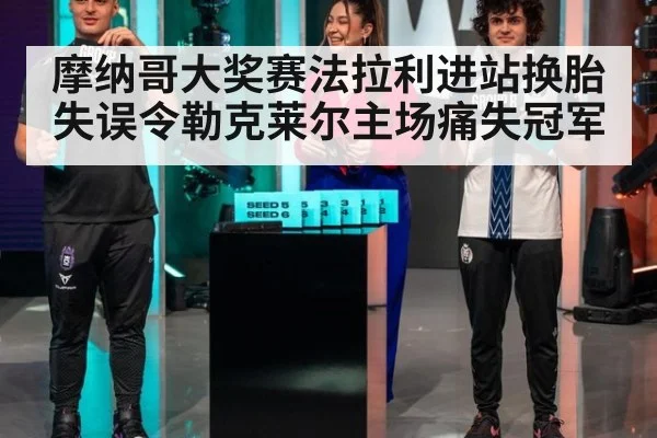 摩纳哥大奖赛法拉利进站换胎失误令勒克莱尔主场痛失冠军