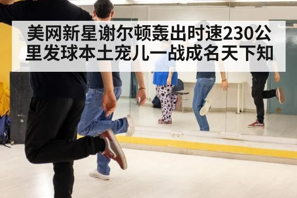 美网新星谢尔顿轰出时速230公里发球本土宠儿一战成名天下知